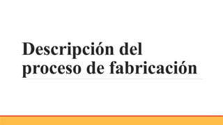 Descripción del
proceso de fabricación
 