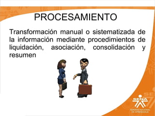 PROCESAMIENTO
Transformación  manual  o  sistematizada  de 
la  información  mediante  procedimientos  de 
liquidación,  asociación,  consolidación  y 
resumen

 