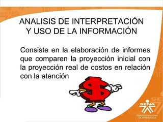 ANALISIS DE INTERPRETACIÓN
Y USO DE LA INFORMACIÓN
Consiste en la elaboración de informes
que comparen la proyección inicial con
la proyección real de costos en relación
con la atención

 