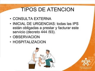 TIPOS DE ATENCION
• CONSULTA EXTERNA
• INICIAL DE URGENCIAS: todas las IPS
están obligadas a prestar y facturar este
servicio (decreto 444 /93).
• OBSERVACION
• HOSPITALIZACION

 