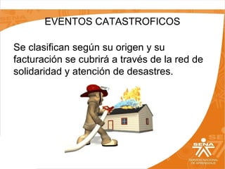 EVENTOS CATASTROFICOS
Se clasifican según su origen y su
facturación se cubrirá a través de la red de
solidaridad y atención de desastres.

 