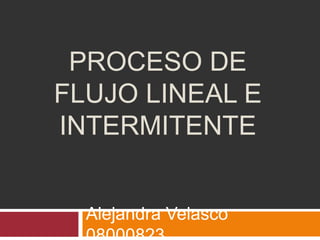 PROCESO DE
FLUJO LINEAL E
INTERMITENTE


  Alejandra Velasco
 