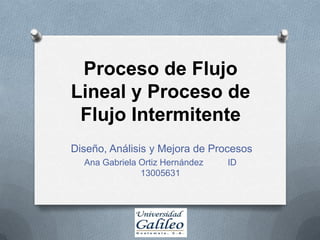 Proceso de Flujo
Lineal y Proceso de
Flujo Intermitente
Diseño, Análisis y Mejora de Procesos
Ana Gabriela Ortiz Hernández ID
13005631
 