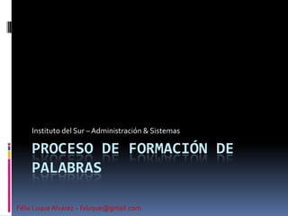 Proceso de Formación de Palabras Instituto del Sur – Administración & Sistemas Félix Luque Alvarez – fxluque@gmail.com 