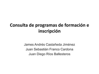 Consulta de programas de formación e
inscripción
James Andrés Castañeda Jiménez
Juan Sebastián Franco Cardona
Juan Diego Ríos Ballesteros

 