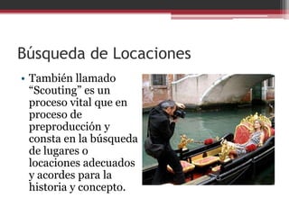 Búsqueda de Locaciones
• También llamado
“Scouting” es un
proceso vital que en
proceso de
preproducción y
consta en la búsqueda
de lugares o
locaciones adecuados
y acordes para la
historia y concepto.

 