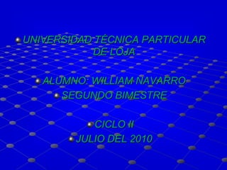 UNIVERSIDAD TÉCNICA PARTICULAR DE LOJA ALUMNO: WILLIAM NAVARRO SEGUNDO BIMESTRE CICLO II JULIO DEL 2010 