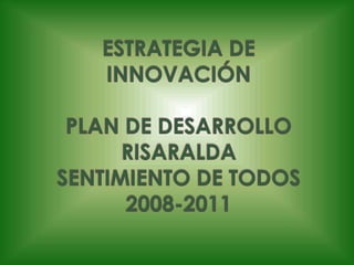 ESTRATEGIA DE   INNOVACIÓN PLAN DE DESARROLLO RISARALDASENTIMIENTO DE TODOS2008-2011 