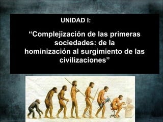 “Complejización de las primeras
sociedades: de la
hominización al surgimiento de las
civilizaciones”
UNIDAD I:
 