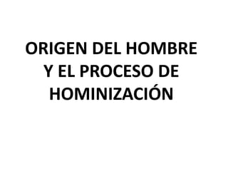 ORIGEN DEL HOMBRE
Y EL PROCESO DE
HOMINIZACIÓN
 
