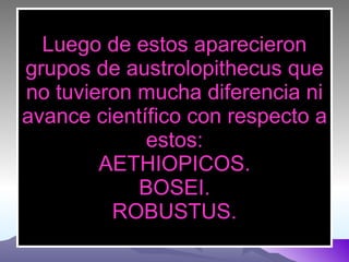 Luego de estos aparecieron grupos de austrolopithecus que no tuvieron mucha diferencia ni avance científico con respecto a estos: AETHIOPICOS. BOSEI. ROBUSTUS. 