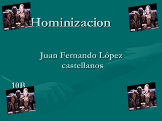 Hominizacion   Juan Fernando López  castellanos 10B  