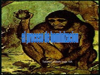 el proceso de hominizacion Tatiana Londoño vega 10A 
