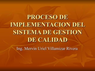 PROCESO DE
IMPLEMENTACION DEL
 SISTEMA DE GESTION
     DE CALIDAD
 Ing. Mervin Uriel Villamizar Rivera
 