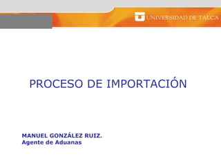PROCESO DE IMPORTACIÓN



MANUEL GONZÁLEZ RUIZ.
Agente de Aduanas
 