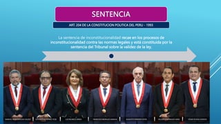 SENTENCIA
La sentencia de inconstitucionalidad recae en los procesos de
inconstitucionalidad contra las normas legales y está constituida por la
sentencia del Tribunal sobre la validez de la ley,
ART. 204 DE LA CONSTITUCION POLITICA DEL PERU - 1993
 