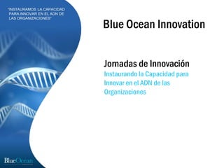 Blue Ocean Innovation


Jornadas de Innovación
Instaurando la Capacidad para
Innovar en el ADN de las
Organizaciones
 