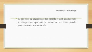 LISTA DE ATRIBUTOS(2)
• El proceso de creación es tan simple y fácil, cuando uno
le comprende, que aún la mejor de las cosas puede,
generalmente, ser mejorada.
 