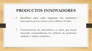 PRODUCTOS INNOVADORES
1. Identificar para cada segmento los productos
innovadores por lo menos en los últimos 10 años.
2. Caracterización de innovadores, es decir, que hayan
mejorado sustancialmente los atributos de productos
similares e incluso sustitutos.
 
