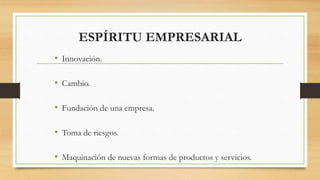 ESPÍRITU EMPRESARIAL
• Innovación.
• Cambio.
• Fundación de una empresa.
• Toma de riesgos.
• Maquinación de nuevas formas de productos y servicios.
 