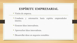 ESPÍRITU EMPRESARIAL
• Visión de empresa.
• Conducta y orientación hacia espíritu emprendedor
interno.
• Generar ideas innovadoras.
• Aprovechar ideas innovadoras.
• Desarrollar ideas en negocios rentables.
 