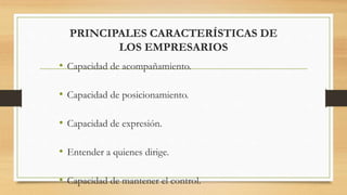PRINCIPALES CARACTERÍSTICAS DE
LOS EMPRESARIOS
• Capacidad de acompañamiento.
• Capacidad de posicionamiento.
• Capacidad de expresión.
• Entender a quienes dirige.
• Capacidad de mantener el control.
 