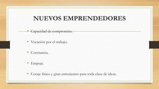NUEVOS EMPRENDEDORES
• Capacidad de compromiso.
• Vocación por el trabajo.
• Constancia.
• Empuje.
• Coraje físico y gran entusiasmo para toda clase de ideas.
 
