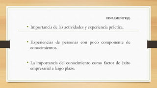 FINALMENTE(2)
• Importancia de las actividades y experiencia práctica.
• Experiencias de personas con poco componente de
conocimientos.
• La importancia del conocimiento como factor de éxito
empresarial a largo plazo.
 