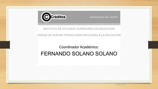 INSTITUTO DE ESTUDIOS SUPERIORES EN EDUCACIÓN
UNIDAD DE NUEVAS TECNOLOGÍAS APLICADAS A LA EDUCACIÓN
Coordinador Académico:
FERNANDO SOLANO SOLANO
INICIO
 