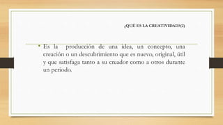 ¿QUÉ ES LA CREATIVIDAD?(2)
• Es la producción de una idea, un concepto, una
creación o un descubrimiento que es nuevo, original, útil
y que satisfaga tanto a su creador como a otros durante
un periodo.
 