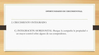 OPORTUNIDADES DE CRECIMIENTO(4)
2. CRECIMIENTO INTEGRADO:
C) INTEGRACIÓN HORIZONTAL: Busque la compañía la propiedad o
un mayor control sobre alguno de sus competidores.
 