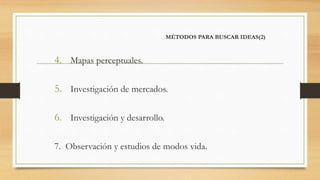 MÉTODOS PARA BUSCAR IDEAS(2)
4. Mapas perceptuales.
5. Investigación de mercados.
6. Investigación y desarrollo.
7. Observación y estudios de modos vida.
 