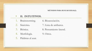 MÉTODOS PARA BUSCAR IDEAS(3)
• II. INTUITIVOS.
1. Brainstorming. 6. Bioasociación.
2. Sinéctica. 7. Lista de atributos.
3. Biónica. 8. Pensamiento lateral.
4. Morfología. 9. Otros.
5. Palabras al azar.
 