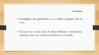 PENSAR(2)
• Complique los problemas y se saldrá siempre con la
suya.
• El éxito no es una serie de ideas brillantes o decisiones
valientes, sino una atención fanática en el detalle.
 