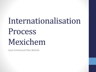 Internationalisation
Process
Mexichem
Isaac Emmanuel Díaz Beltrán
 