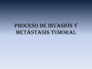 Proceso de invasión y
metástasis tumoral
 