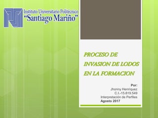PROCESO DE
INVASION DE LODOS
EN LA FORMACION
Por:
Jhonny Henríquez
C.I.-15.819.549
Interpretación de Perfiles
Agosto 2017
 