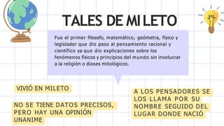 TALES DE MILETO
Fue el primer filosofo, matemático, geómetra, físico y
legislador que dio paso al pensamiento racional y
c...