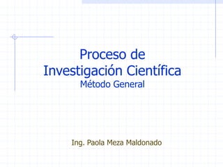 Proceso de
Investigación Científica
      Método General




    Ing. Paola Meza Maldonado
 