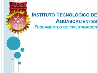 INSTITUTO TECNOLÓGICO DE
AGUASCALIENTES
FUNDAMENTOS DE INVESTIGACIÓN
 