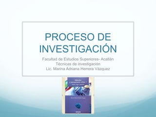 PROCESO DE
INVESTIGACIÓN
Facultad de Estudios Superiores- Acatlán
Técnicas de investigación
Lic. Marina Adriana Herrera Vázquez
 