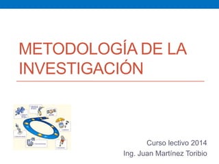 METODOLOGÍA DE LA
INVESTIGACIÓN
Curso lectivo 2014
Ing. Juan Martínez Toribio
 