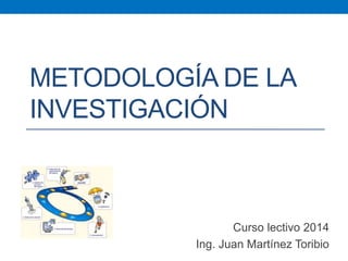 METODOLOGÍA DE LA
INVESTIGACIÓN
Curso lectivo 2014
Ing. Juan Martínez Toribio
 