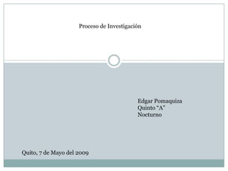 Proceso de Investigación




                                           Edgar Pomaquiza
                                           Quinto “A”
                                           Nocturno




Quito, 7 de Mayo del 2009
 
