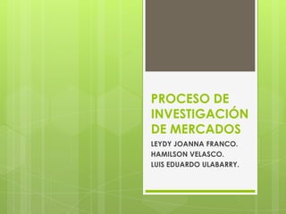 PROCESO DE
INVESTIGACIÓN
DE MERCADOS
LEYDY JOANNA FRANCO.
HAMILSON VELASCO.
LUIS EDUARDO ULABARRY.
 