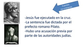 -Jesús fue ejecutado en la cruz.
-La sentencia fue dictada por el
prefecto romano Pilato.
-Hubo una acusación previa por
parte de las autoridades judías.
 