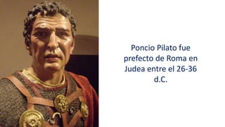 Poncio Pilato fue
prefecto de Roma en
Judea entre el 26-36
d.C.
 