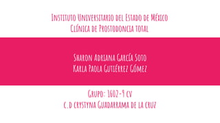 Sharon Adriana García Soto
Karla Paola Gutiérrez Gómez
Grupo: 1602-9 cv
c.d crystyna Guadarrama de la cruz
Instituto Universitario del Estado de México
Clínica de Prostodoncia total
 