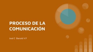 PROCESO DE LA
COMUNICACIÓN
José C Barceló V.F
 