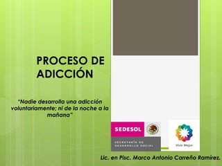 PROCESO DE
         ADICCIÓN

  “Nadie desarrolla una adicción
voluntariamente; ni de la noche a la
            mañana”




                                 Lic. en Pisc. Marco Antonio Carreño Ramírez.
 